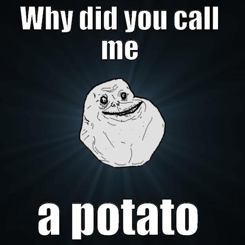 Potato man - WHY DID YOU CALL ME A POTATO Forever Alone