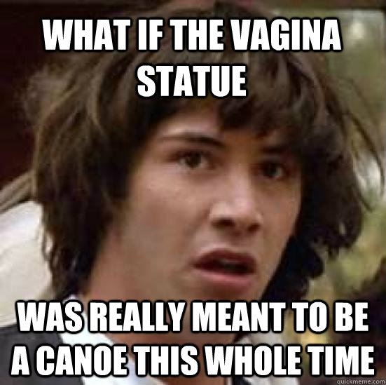 What if the vagina statue was really meant to be a canoe this whole time  conspiracy keanu