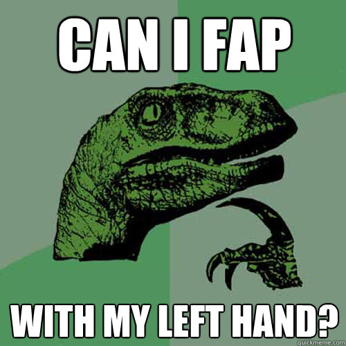 can i fap with my left hand?  Philosoraptor