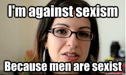 I'm against sexism Because men are sexist  