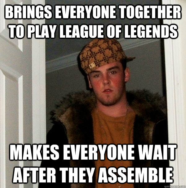 Brings everyone together to play League of legends Makes everyone wait after they assemble   Scumbag Steve