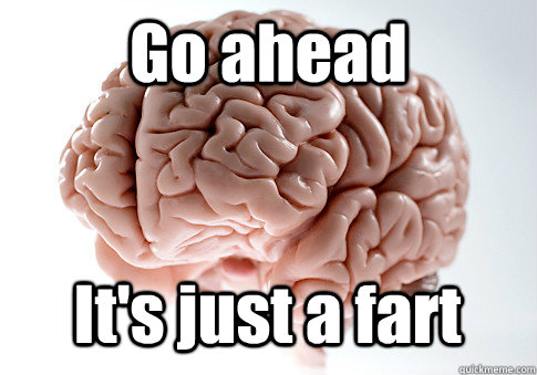 Go ahead It's just a fart - Go ahead It's just a fart  Scumbag Brain