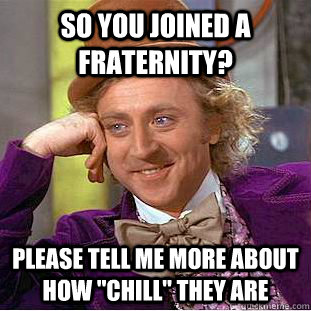 So you joined a fraternity? Please tell me more about how 