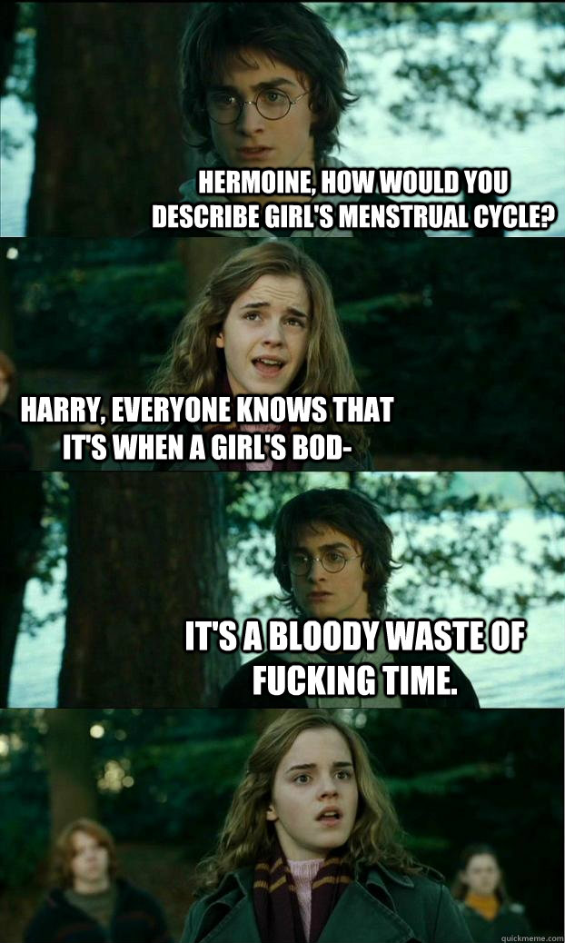 Hermoine, how would you describe girl's menstrual cycle? Harry, everyone knows that it's when a girl's bod- It's a bloody waste of fucking time.  Horny Harry