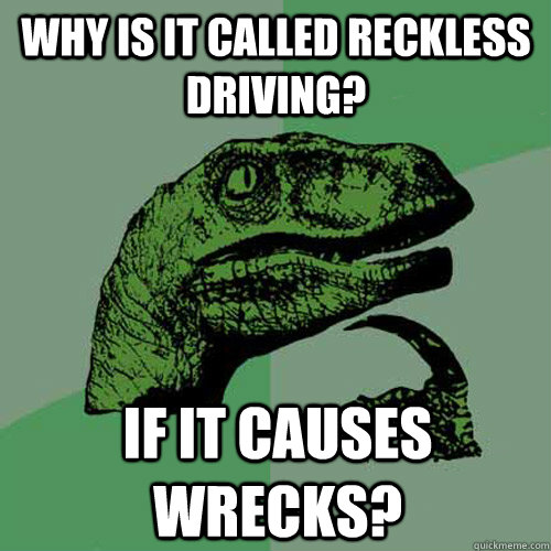 Why is it called reckless driving? if it causes wrecks? - Why is it called reckless driving? if it causes wrecks?  Philosoraptor