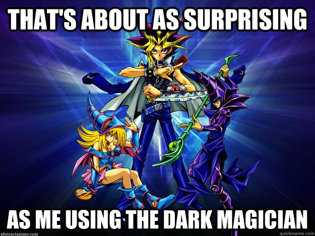 That's about as surprising as me using the Dark Magician  