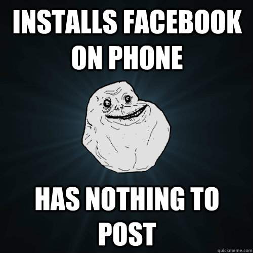 INSTALLS FACEBOOK ON PHONE HAS NOTHING TO POST - INSTALLS FACEBOOK ON PHONE HAS NOTHING TO POST  Forever Alone