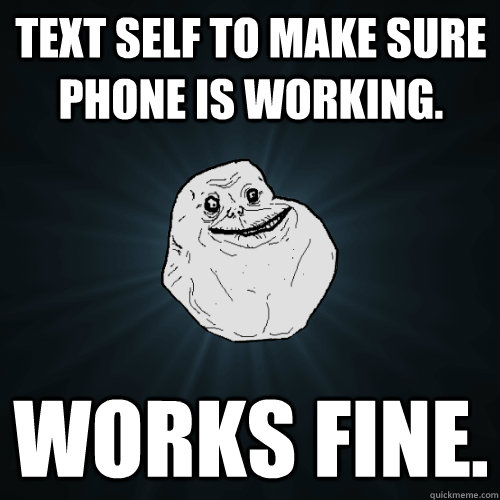 Text self to make sure phone is working. Works fine.  Forever Alone