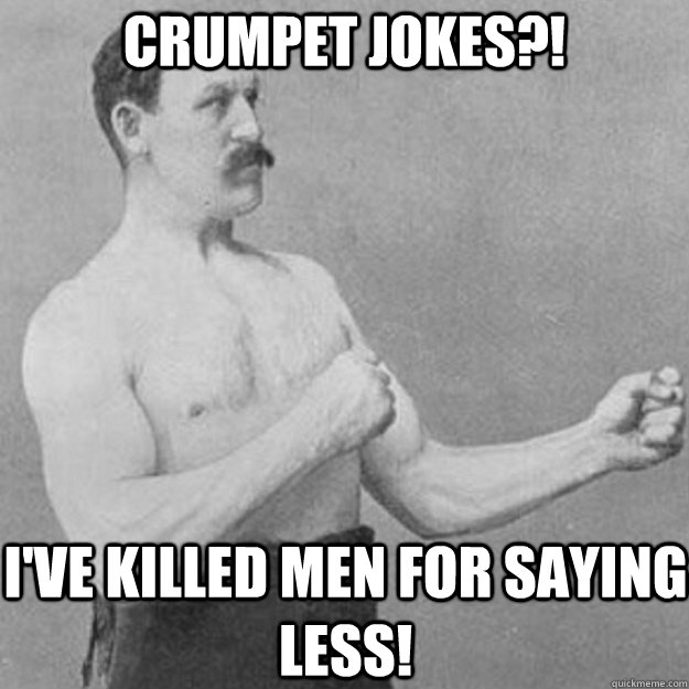 crumpet jokes?! I've killed men for saying less!  overly manly man