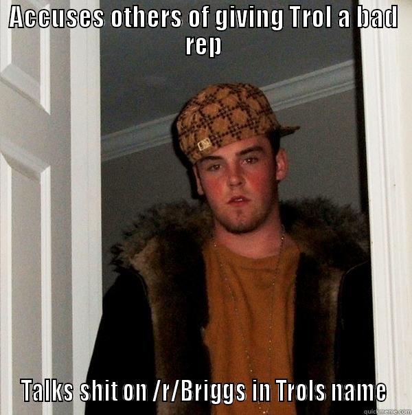 ACCUSES OTHERS OF GIVING TROL A BAD REP TALKS SHIT ON /R/BRIGGS IN TROLS NAME Scumbag Steve