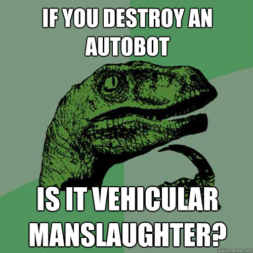 If you destroy an Autobot Is it vehicular manslaughter?  Philosoraptor