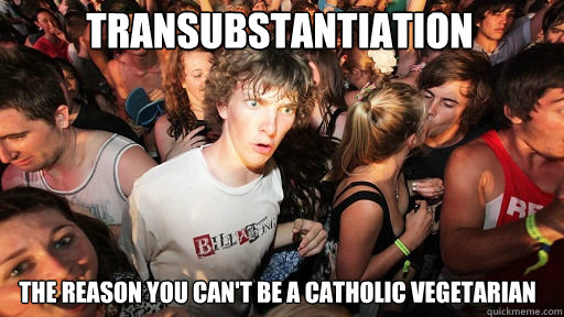 Transubstantiation
 The Reason you can't be a Catholic vegetarian 
 - Transubstantiation
 The Reason you can't be a Catholic vegetarian 
  Sudden Clarity Clarence