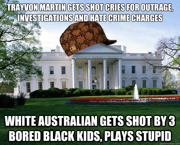 Trayvon Martin Gets Shot cries for outrage, investigations and hate crime charges White Australian gets shot by 3 bored black kids, plays stupid  Scumbag White House