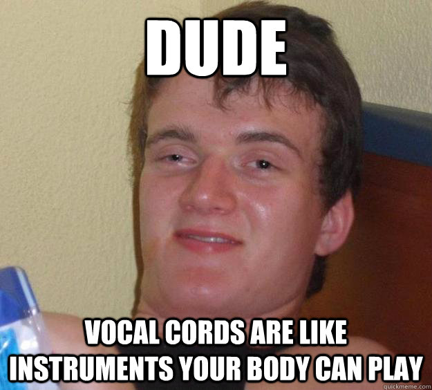 Dude Vocal cords are like instruments your body can play - Dude Vocal cords are like instruments your body can play  10 Guy