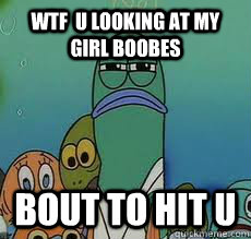 wtf  u looking at my girl boobes bout to hit u  Spongebob