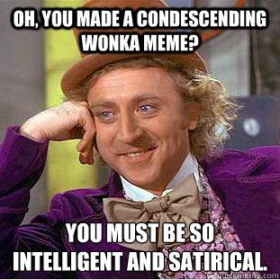 Oh, you made a condescending wonka meme? You must be so intelligent and satirical.  Condescending Wonka