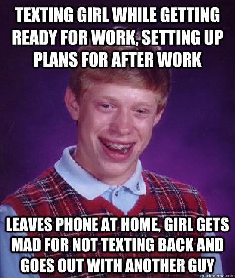 texting girl while getting ready for work, setting up plans for after work Leaves phone at home, girl gets mad for not texting back and goes out with another guy - texting girl while getting ready for work, setting up plans for after work Leaves phone at home, girl gets mad for not texting back and goes out with another guy  Bad Luck Brian