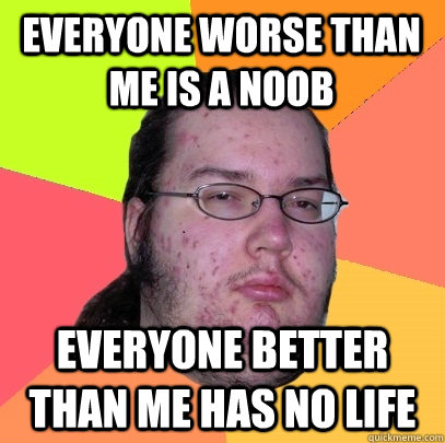 Everyone worse than me is a noob Everyone better than me has no life - Everyone worse than me is a noob Everyone better than me has no life  Butthurt Dweller