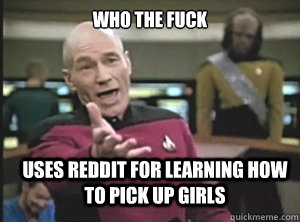 who the fuck uses reddit for learning how to pick up girls - who the fuck uses reddit for learning how to pick up girls  Annoyed Picard