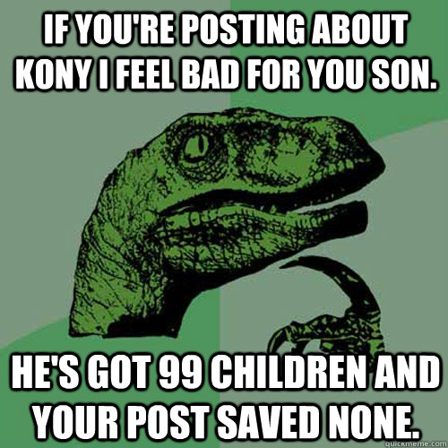 If you're posting about Kony I feel bad for you son. He's got 99 children and your post saved none.  Philosoraptor