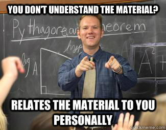 You don't understand the material? relates the material to you personally  Awesome High School Teacher