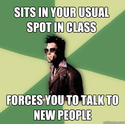 Sits in your usual spot in class Forces you to talk to new people  Helpful Tyler Durden