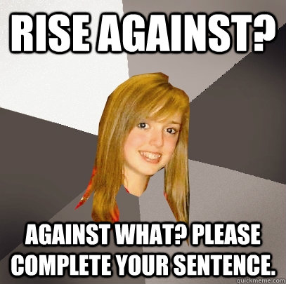 rise against? against what? please complete your sentence.  Musically Oblivious 8th Grader