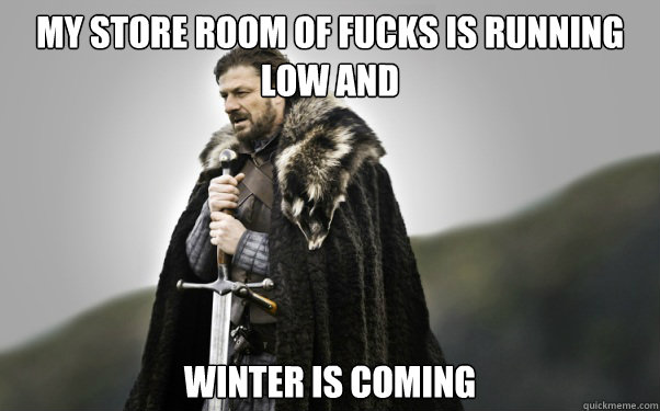 My store room of fucks is running low and winter is coming - My store room of fucks is running low and winter is coming  Ned Stark