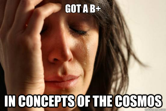 GOT A B+ IN CONCEPTs OF THE COSMOS  First World Problems