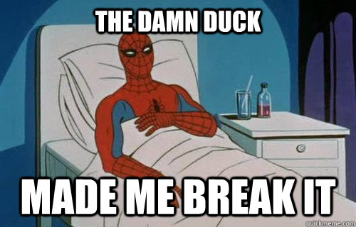 The damn duck Made me break it  Spiderman cancer