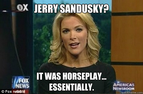 Jerry Sandusky? It was horseplay...
essentially.  Megyn Kelly