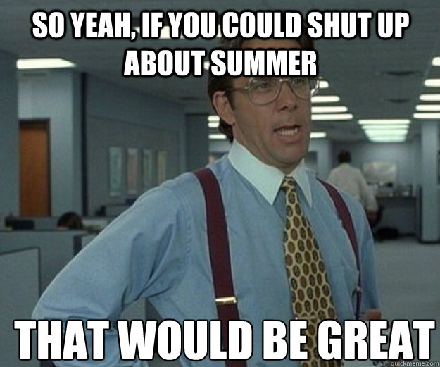 So yeah, if you could shut up about summer THAT WOULD BE GREAT  that would be great