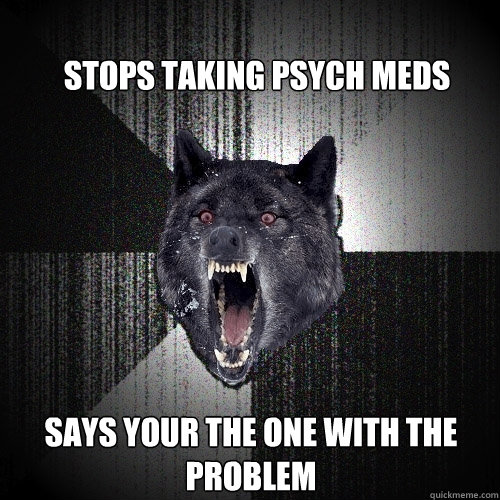 Stops taking psych meds says your the one with the problem    Insanity Wolf