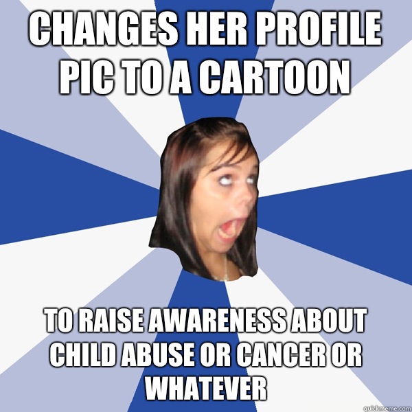 Changes her profile pic to a cartoon To raise awareness about child abuse or Cancer or whatever  Annoying Facebook Girl