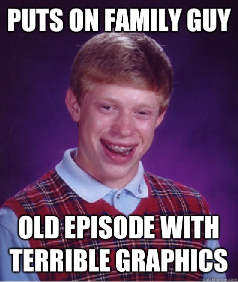 Puts on family guy  Old episode with terrible graphics  Bad Luck Brian