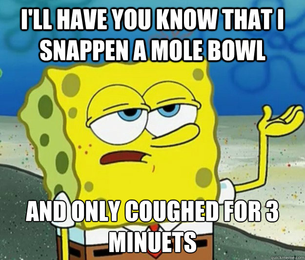 I'll have you know that I snappen a mole bowl and only coughed for 3 minuets    Tough Spongebob