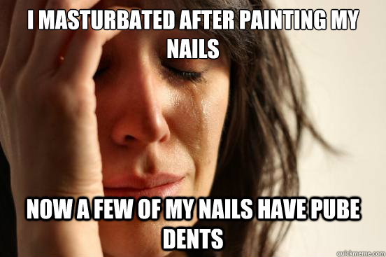 i masturbated after painting my nails now a few of my nails have pube dents  First World Problems