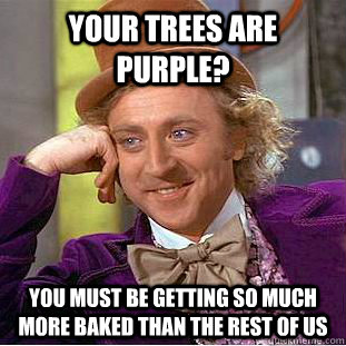 Your trees are purple? You must be getting so much more baked than the rest of us  Condescending Wonka