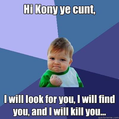 Hi Kony ye cunt, I will look for you, I will find you, and I will kill you...  Success Kid