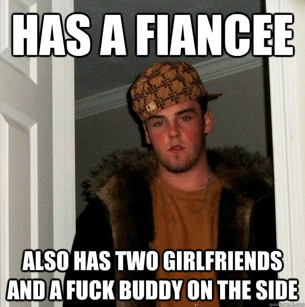 has a fiancee also has two girlfriends and a fuck buddy on the side - has a fiancee also has two girlfriends and a fuck buddy on the side  Scumbag Steve