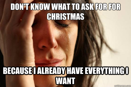 Don't know what to ask for for christmas because i already have everything i want  First World Problems