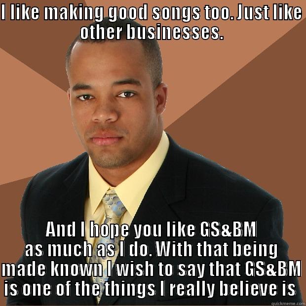 I LIKE MAKING GOOD SONGS TOO. JUST LIKE OTHER BUSINESSES. AND I HOPE YOU LIKE GS&BM AS MUCH AS I DO. WITH THAT BEING MADE KNOWN I WISH TO SAY THAT GS&BM IS ONE OF THE THINGS I REALLY BELIEVE IS  Successful Black Man