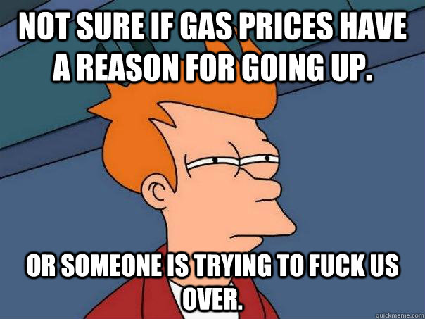 Not sure if gas prices have a reason for going up. or someone is trying to fuck us over.  Futurama Fry