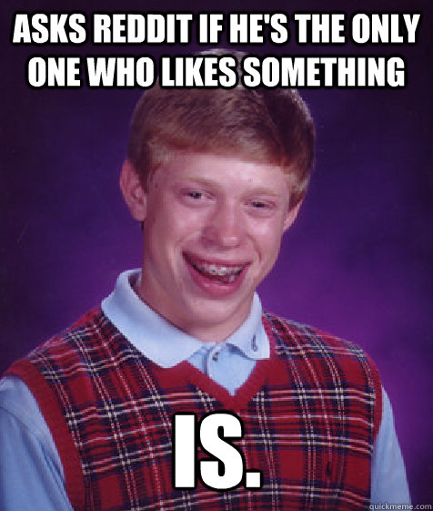 Asks reddit if he's the only one who likes something is.  Bad Luck Brian