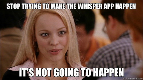 Stop trying to make the whisper app happen It's not going to happen  regina george