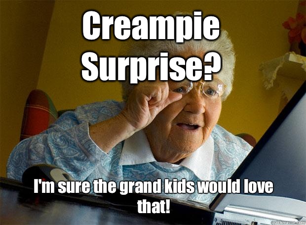 Creampie Surprise? I'm sure the grand kids would love that!  Grandma finds the Internet