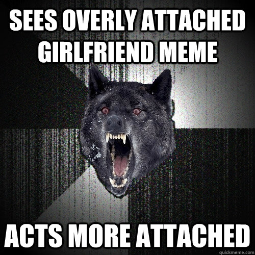 sees overly attached girlfriend meme Acts more attached  Insanity Wolf