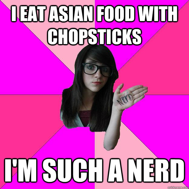 I eat Asian food with chopsticks I'm such a nerd  Idiot Nerd Girl