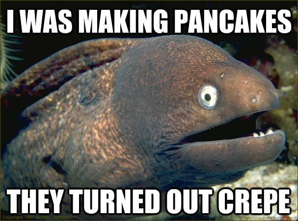 I was making pancakes They turned out crepe  Bad Joke Eel