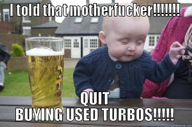 fcuk head - I TOLD THAT MOTHERFUCKER!!!!!!! QUIT BUYING USED TURBOS!!!!! drunk baby